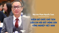Nhà báo Phạm Nguyễn Toan kiêm giữ chức Chủ tịch Liên chi hội Bất động sản công nghiệp Việt Nam từ 6/8/2025