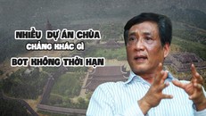 Nhiều dự án chùa chẳng khác gì BOT không thời hạn