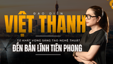 Đạo diễn Việt Thanh: Từ khát vọng sáng tạo nghệ thuật đến bản lĩnh tiên phong