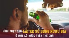 Hình phạt cho lái xe sử dụng rượu bia ở một số nước trên thế giới