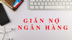 Ngân hàng Nhà nước: Nới rộng thời hạn cơ cấu nợ vay, giãn hoãn nợ
