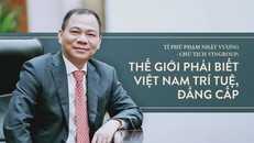 Ông Phạm Nhật Vượng: Thế giới phải biết Việt Nam trí tuệ, đẳng cấp