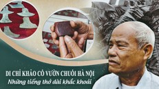 Di chỉ khảo cổ Vườn Chuối Hà Nội: Những tiếng thở dài khắc khoải