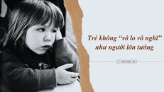 Trẻ không 'vô lo vô nghĩ' như người lớn tưởng