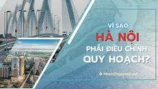 Vì sao Hà Nội phải điều chỉnh quy hoạch?