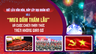 Giữ lửa văn hóa, đắp lũy đại đoàn kết - Bài 2: “Mưa dầm thấm lâu” và cuộc chiến nhận thức trên không gian số