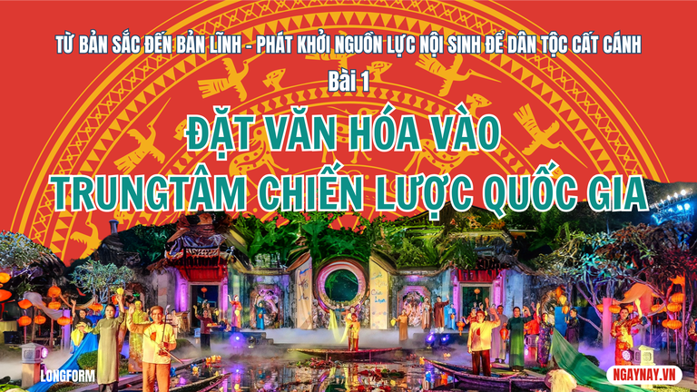 Từ bản sắc đến bản lĩnh - Phát khởi nguồn lực nội sinh để dân tộc cất cánh - Bài 1: Đặt văn hóa vào trung tâm chiến lược quốc gia