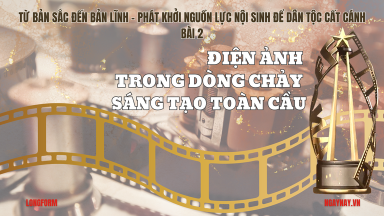Từ bản sắc đến bản lĩnh - Phát khởi nguồn lực nội sinh để dân tộc cất cánh - Bài 2: Điện ảnh trong dòng chảy sáng tạo toàn cầu