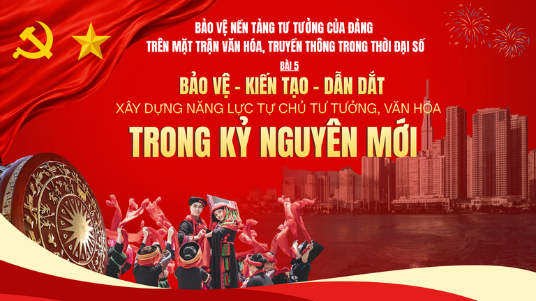 Bảo vệ nền tảng tư tưởng của Đảng trên mặt trận văn hóa, truyền thông trong thời đại số - Bài 5: Bảo vệ - Kiến tạo – Dẫn dắt: Xây dựng năng lực tự chủ tư tưởng, văn hóa trong kỷ nguyên mới